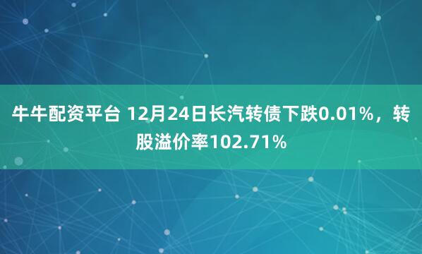 牛牛配资平台 12月24日长汽转债下跌0.01%，转股溢价率102.71%