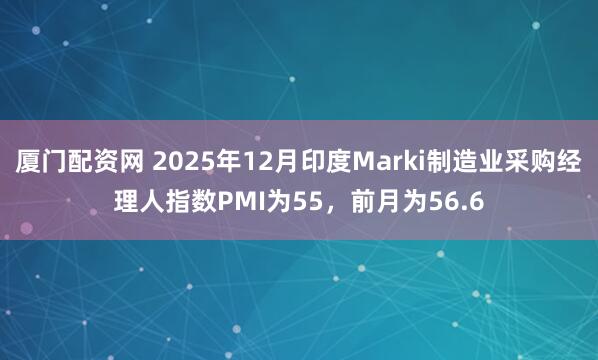 厦门配资网 2025年12月印度Marki制造业采购经理人指数PMI为55，前月为56.6