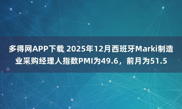 多得网APP下载 2025年12月西班牙Marki制造业采购经理人指数PMI为49.6，前月为51.5