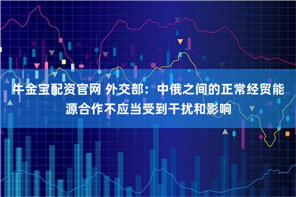 牛金宝配资官网 外交部：中俄之间的正常经贸能源合作不应当受到干扰和影响