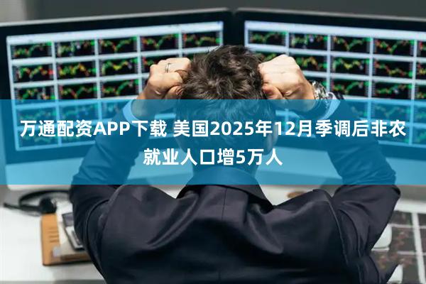万通配资APP下载 美国2025年12月季调后非农就业人口增5万人