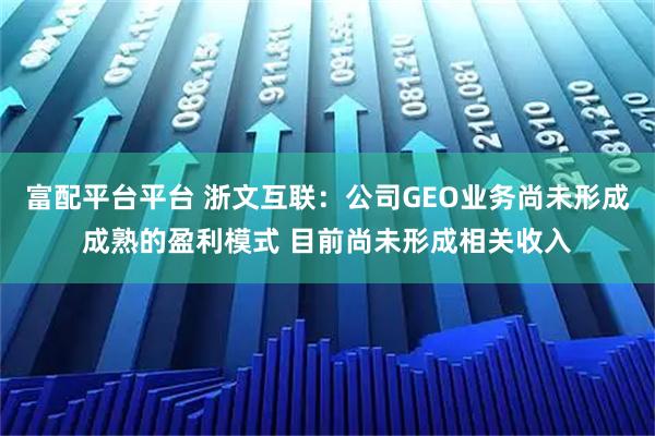 富配平台平台 浙文互联：公司GEO业务尚未形成成熟的盈利模式 目前尚未形成相关收入