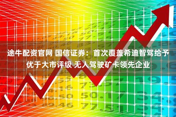 途牛配资官网 国信证券：首次覆盖希迪智驾给予优于大市评级 无人驾驶矿卡领先企业