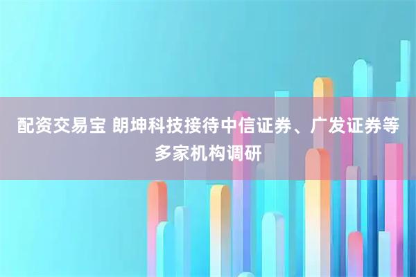 配资交易宝 朗坤科技接待中信证券、广发证券等多家机构调研