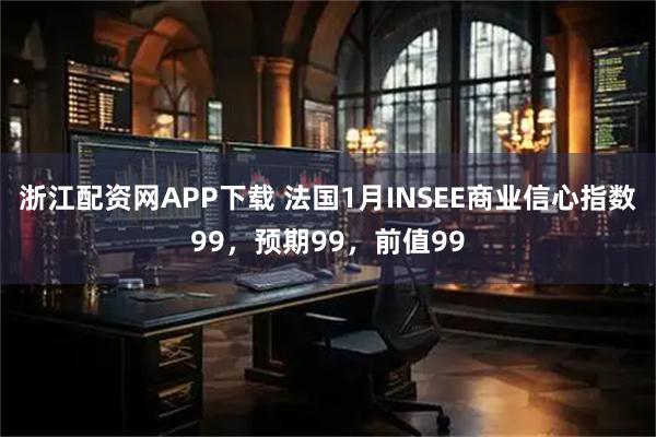 浙江配资网APP下载 法国1月INSEE商业信心指数99，预期99，前值99