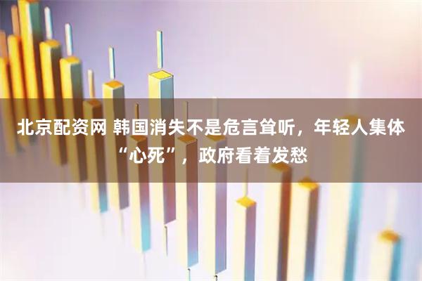 北京配资网 韩国消失不是危言耸听，年轻人集体“心死”，政府看着发愁