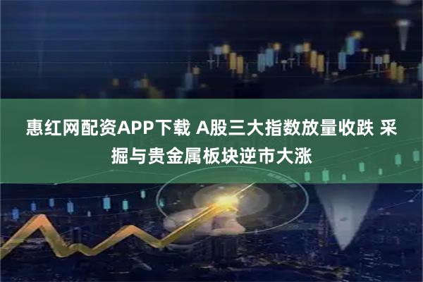 惠红网配资APP下载 A股三大指数放量收跌 采掘与贵金属板块逆市大涨