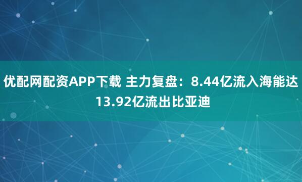 优配网配资APP下载 主力复盘：8.44亿流入海能达 13.92亿流出比亚迪