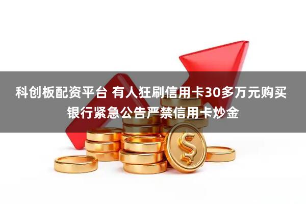 科创板配资平台 有人狂刷信用卡30多万元购买 银行紧急公告严禁信用卡炒金