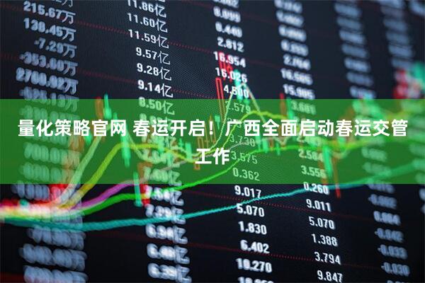 量化策略官网 春运开启！广西全面启动春运交管工作