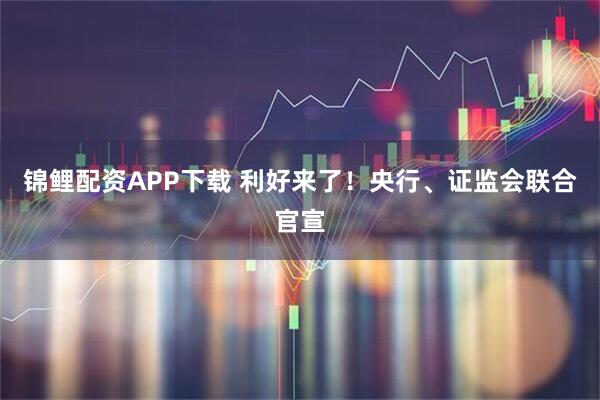锦鲤配资APP下载 利好来了！央行、证监会联合官宣
