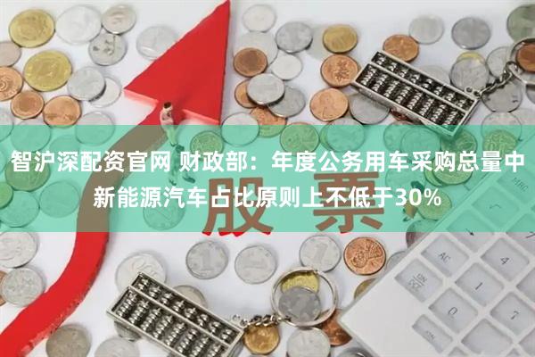 智沪深配资官网 财政部：年度公务用车采购总量中新能源汽车占比原则上不低于30%