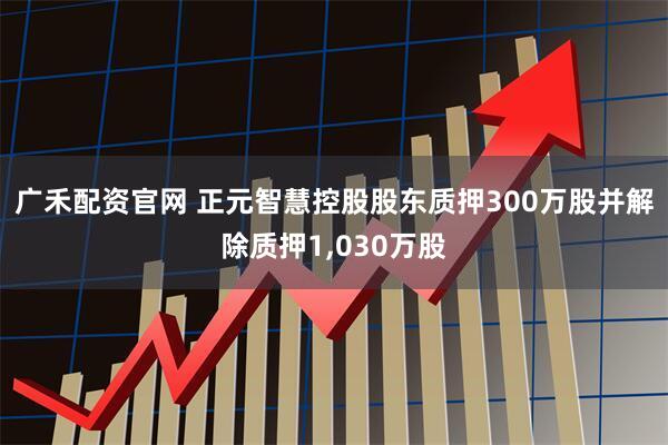 广禾配资官网 正元智慧控股股东质押300万股并解除质押1,030万股