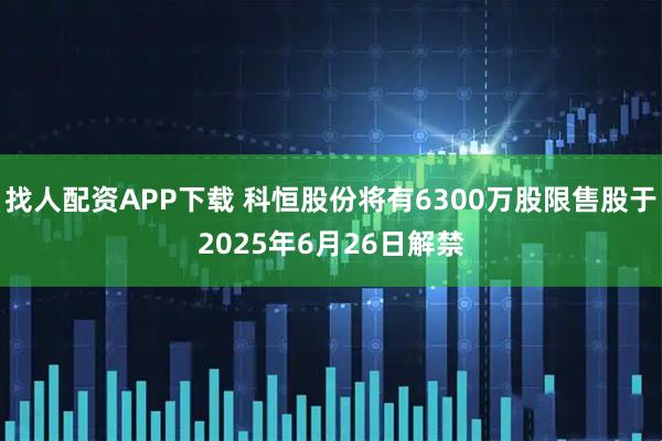 找人配资APP下载 科恒股份将有6300万股限售股于2025年6月26日解禁