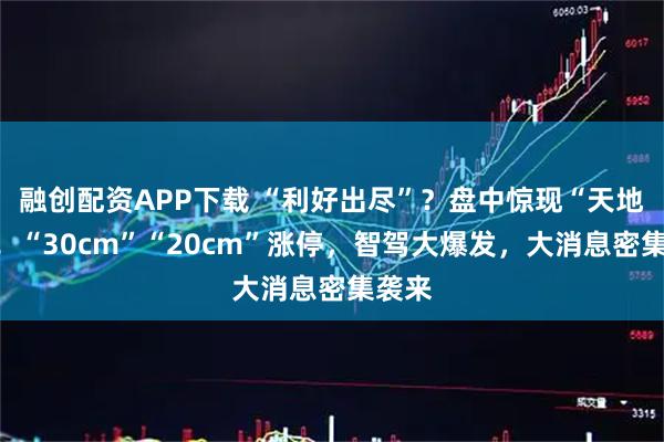 融创配资APP下载 “利好出尽”？盘中惊现“天地板”！“30cm”“20cm”涨停，智驾大爆发，大消息密集袭来