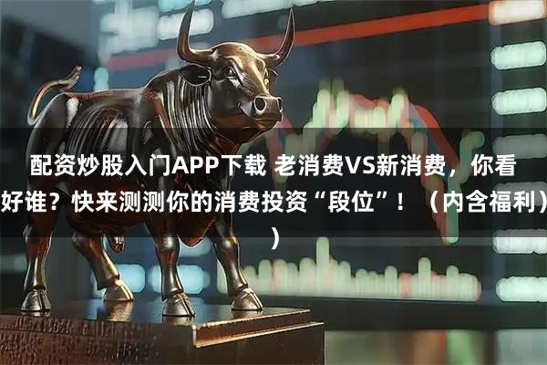 配资炒股入门APP下载 老消费VS新消费，你看好谁？快来测测你的消费投资“段位”！（内含福利）