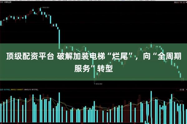 顶级配资平台 破解加装电梯“烂尾”，向“全周期服务”转型