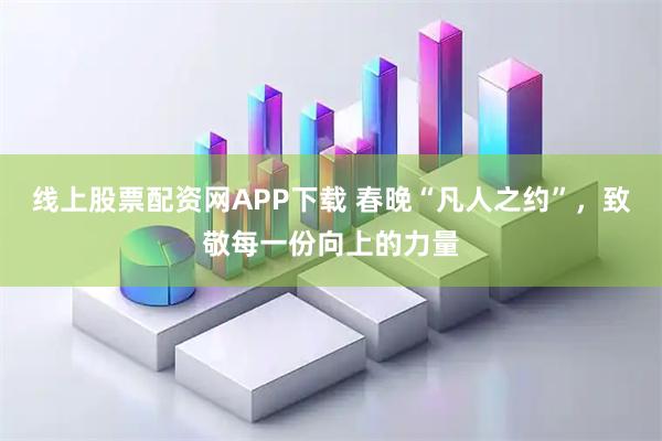 线上股票配资网APP下载 春晚“凡人之约”，致敬每一份向上的力量