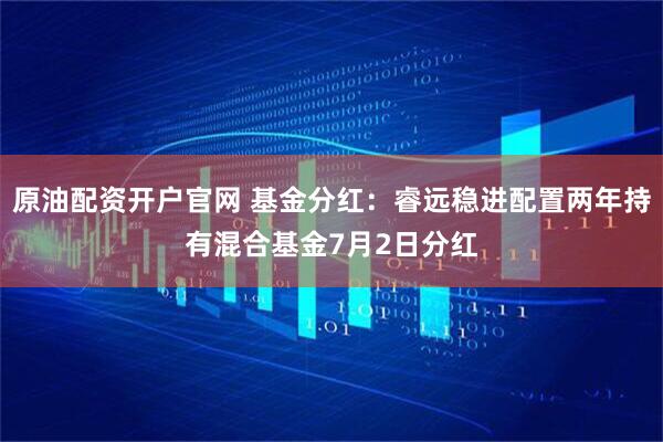原油配资开户官网 基金分红：睿远稳进配置两年持有混合基金7月2日分红