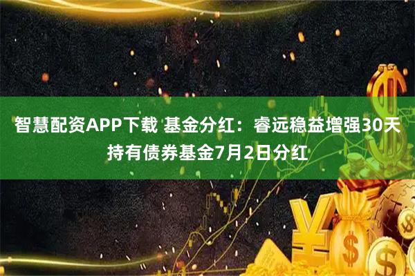 智慧配资APP下载 基金分红：睿远稳益增强30天持有债券基金7月2日分红