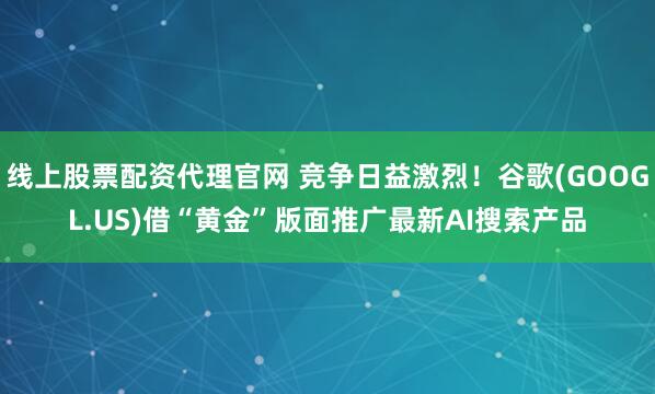 线上股票配资代理官网 竞争日益激烈！谷歌(GOOGL.US)借“黄金”版面推广最新AI搜索产品