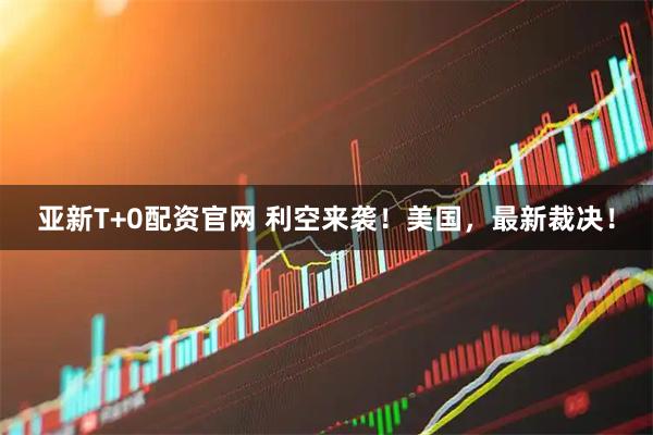 亚新T+0配资官网 利空来袭！美国，最新裁决！