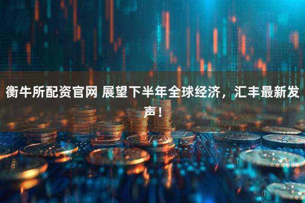 衡牛所配资官网 展望下半年全球经济，汇丰最新发声！