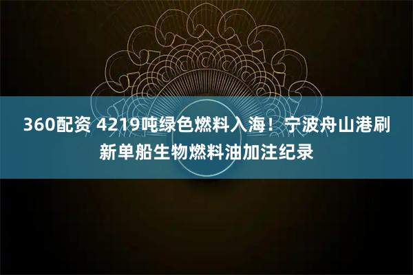 360配资 4219吨绿色燃料入海！宁波舟山港刷新单船生物燃料油加注纪录