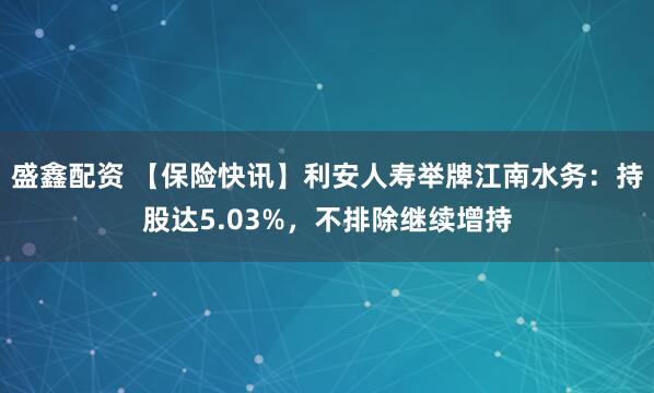 盛鑫配资 【保险快讯】利安人寿举牌江南水务：持股达5.03%，不排除继续增持