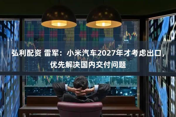 弘利配资 雷军：小米汽车2027年才考虑出口，优先解决国内交付问题