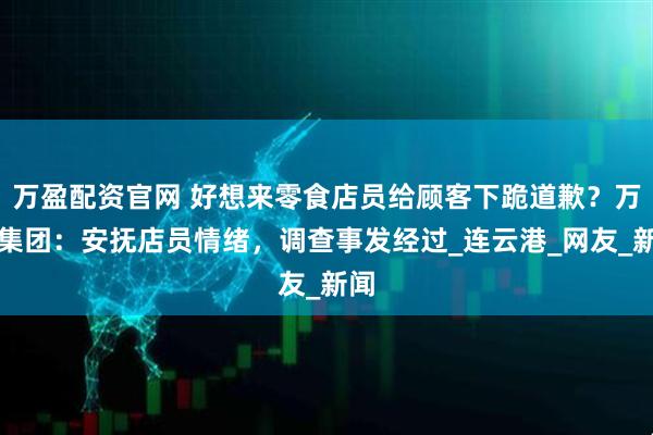 万盈配资官网 好想来零食店员给顾客下跪道歉？万辰集团：安抚店员情绪，调查事发经过_连云港_网友_新闻