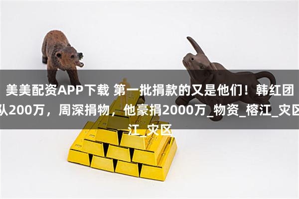 美美配资APP下载 第一批捐款的又是他们！韩红团队200万，周深捐物，他豪捐2000万_物资_榕江_灾区