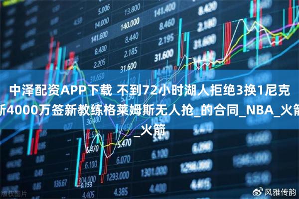 中泽配资APP下载 不到72小时湖人拒绝3换1尼克斯4000万签新教练格莱姆斯无人抢_的合同_NBA_火箭