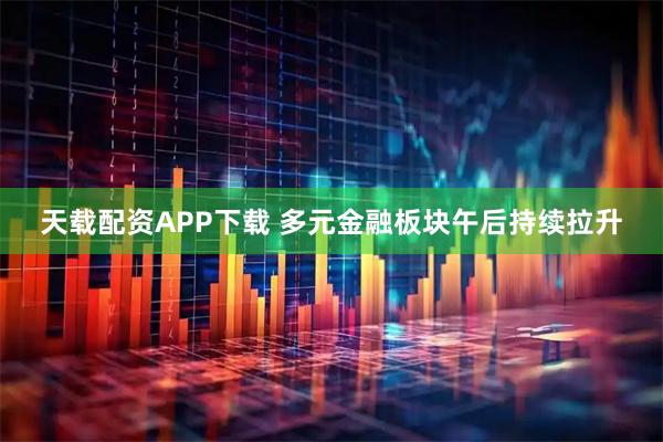 天载配资APP下载 多元金融板块午后持续拉升
