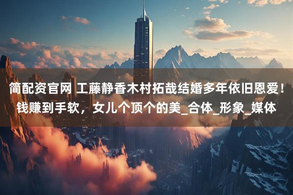 简配资官网 工藤静香木村拓哉结婚多年依旧恩爱！钱赚到手软，女儿个顶个的美_合体_形象_媒体