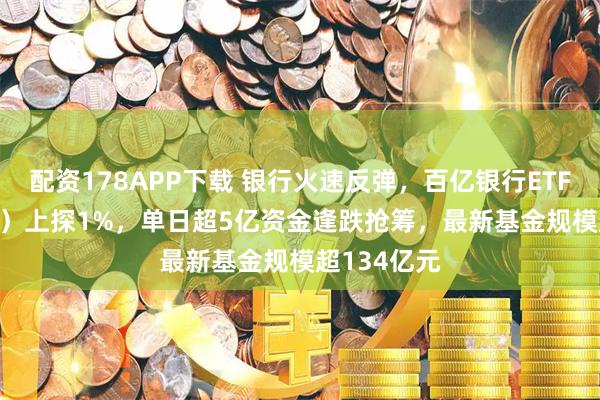 配资178APP下载 银行火速反弹，百亿银行ETF（512800）上探1%，单日超5亿资金逢跌抢筹，最新基金规模超134亿元