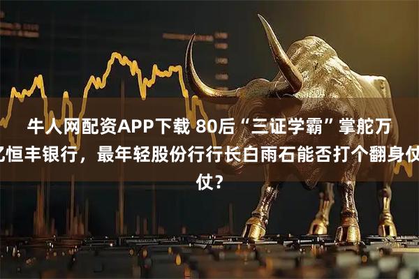 牛人网配资APP下载 80后“三证学霸”掌舵万亿恒丰银行，最年轻股份行行长白雨石能否打个翻身仗？
