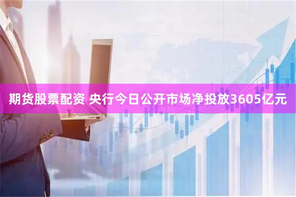 期货股票配资 央行今日公开市场净投放3605亿元