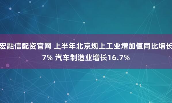宏融信配资官网 上半年北京规上工业增加值同比增长7% 汽车制造业增长16.7%