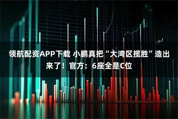领航配资APP下载 小鹏真把“大湾区揽胜”造出来了！官方：6座全是C位