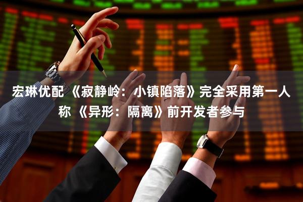 宏琳优配 《寂静岭：小镇陷落》完全采用第一人称 《异形：隔离》前开发者参与