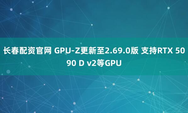 长春配资官网 GPU-Z更新至2.69.0版 支持RTX 5090 D v2等GPU