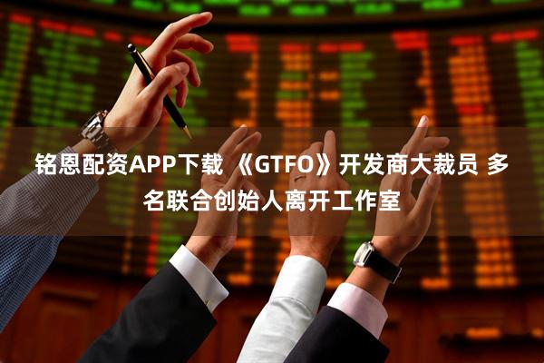 铭恩配资APP下载 《GTFO》开发商大裁员 多名联合创始人离开工作室