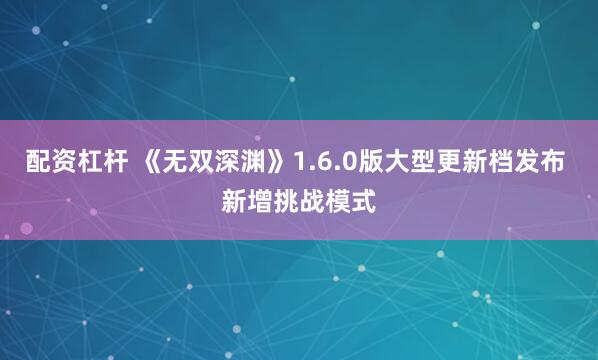 配资杠杆 《无双深渊》1.6.0版大型更新档发布 新增挑战模式