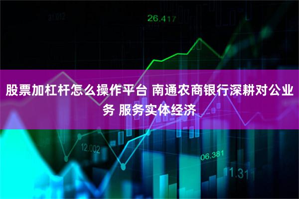 股票加杠杆怎么操作平台 南通农商银行深耕对公业务 服务实体经济