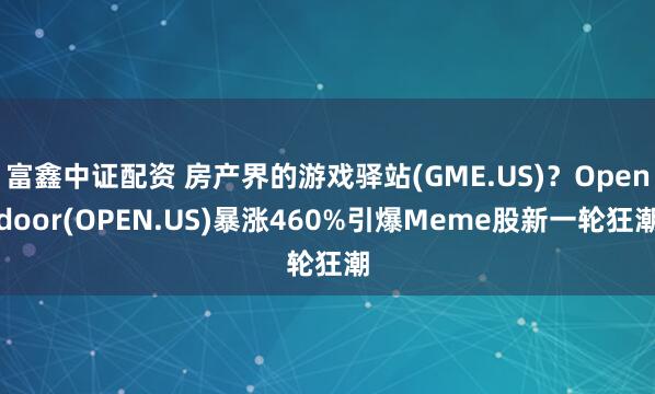 富鑫中证配资 房产界的游戏驿站(GME.US)？Opendoor(OPEN.US)暴涨460%引爆Meme股新一轮狂潮