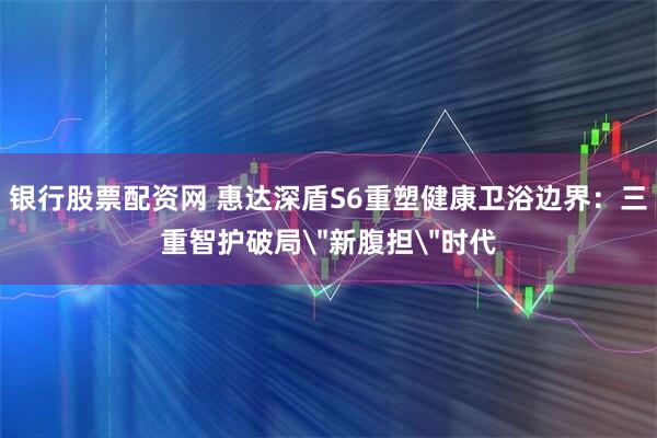 银行股票配资网 惠达深盾S6重塑健康卫浴边界：三重智护破局＂新腹担＂时代