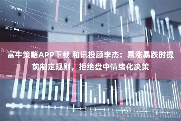 富牛策略APP下载 和讯投顾李杰:暴涨暴跌时提前制定规则,拒绝盘中情绪化决策