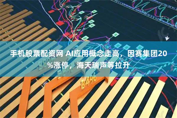 手机股票配资网 AI应用概念走高，因赛集团20%涨停，海天瑞声等拉升