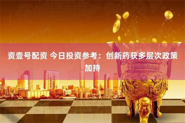 资壹号配资 今日投资参考：创新药获多层次政策加持